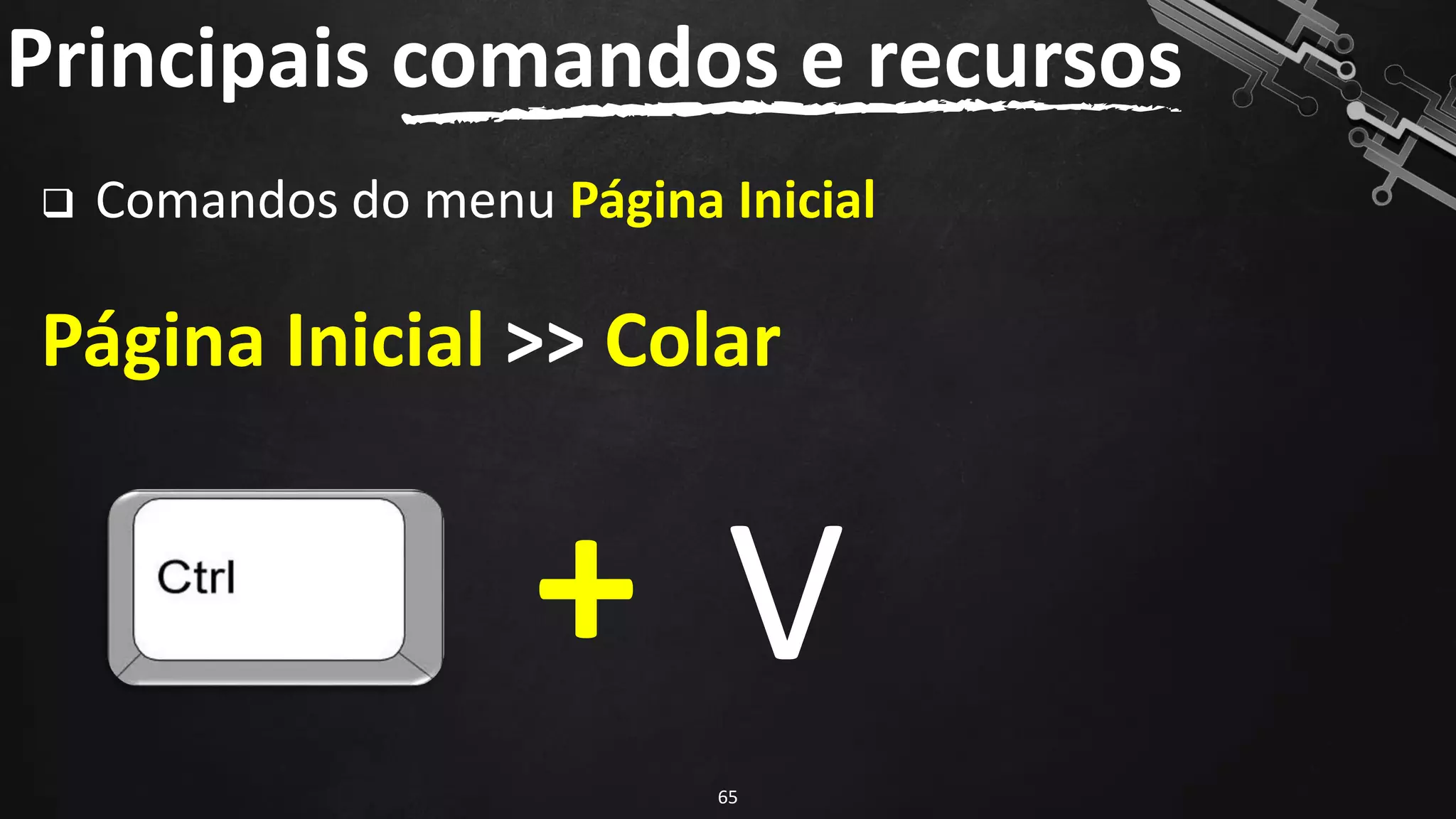 Principais comandos e recursos
65
❑ Comandos do menu Página Inicial
Página Inicial >> Colar
+ V
 