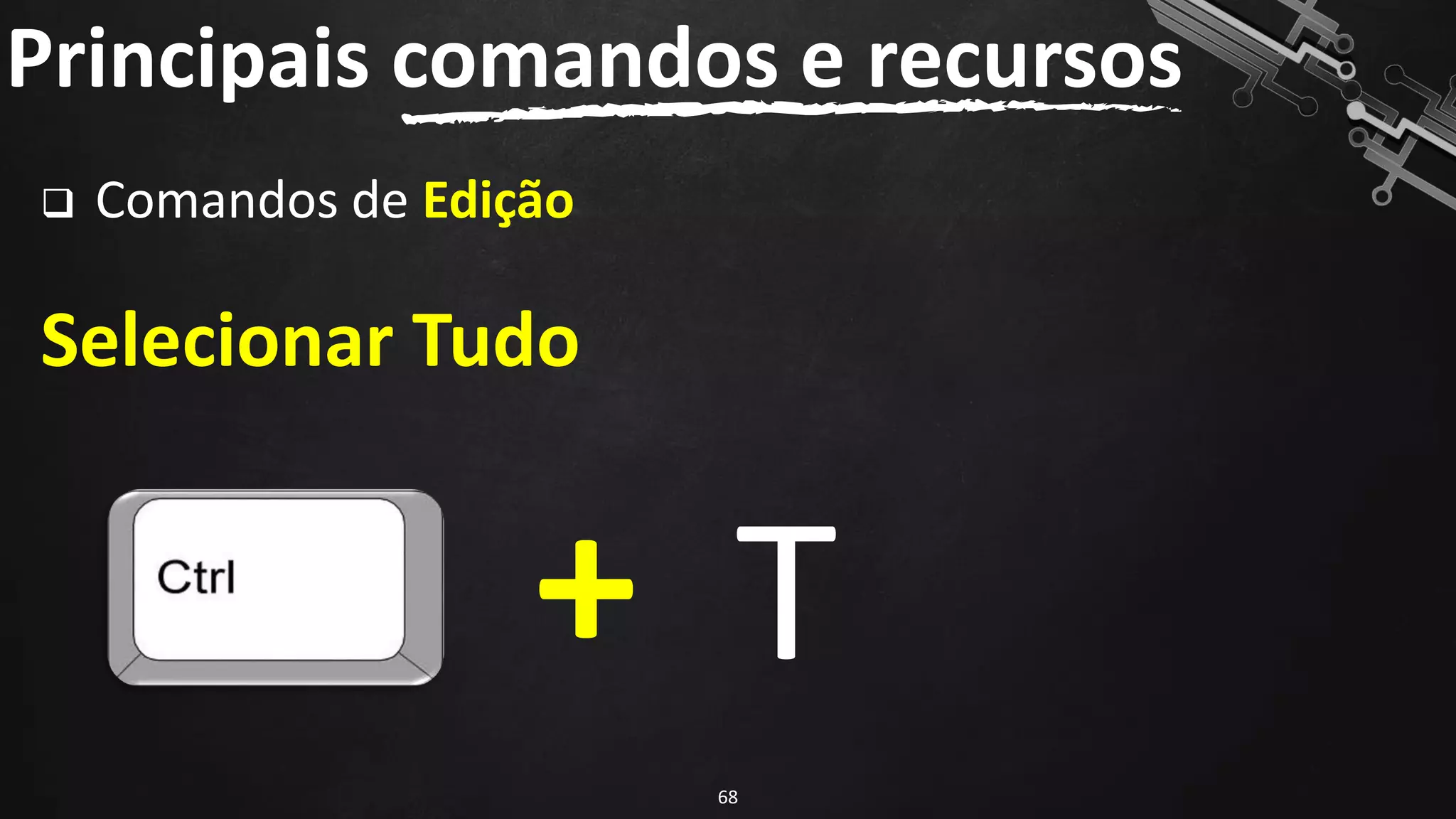 Principais comandos e recursos
68
❑ Comandos de Edição
Selecionar Tudo
+ T
 