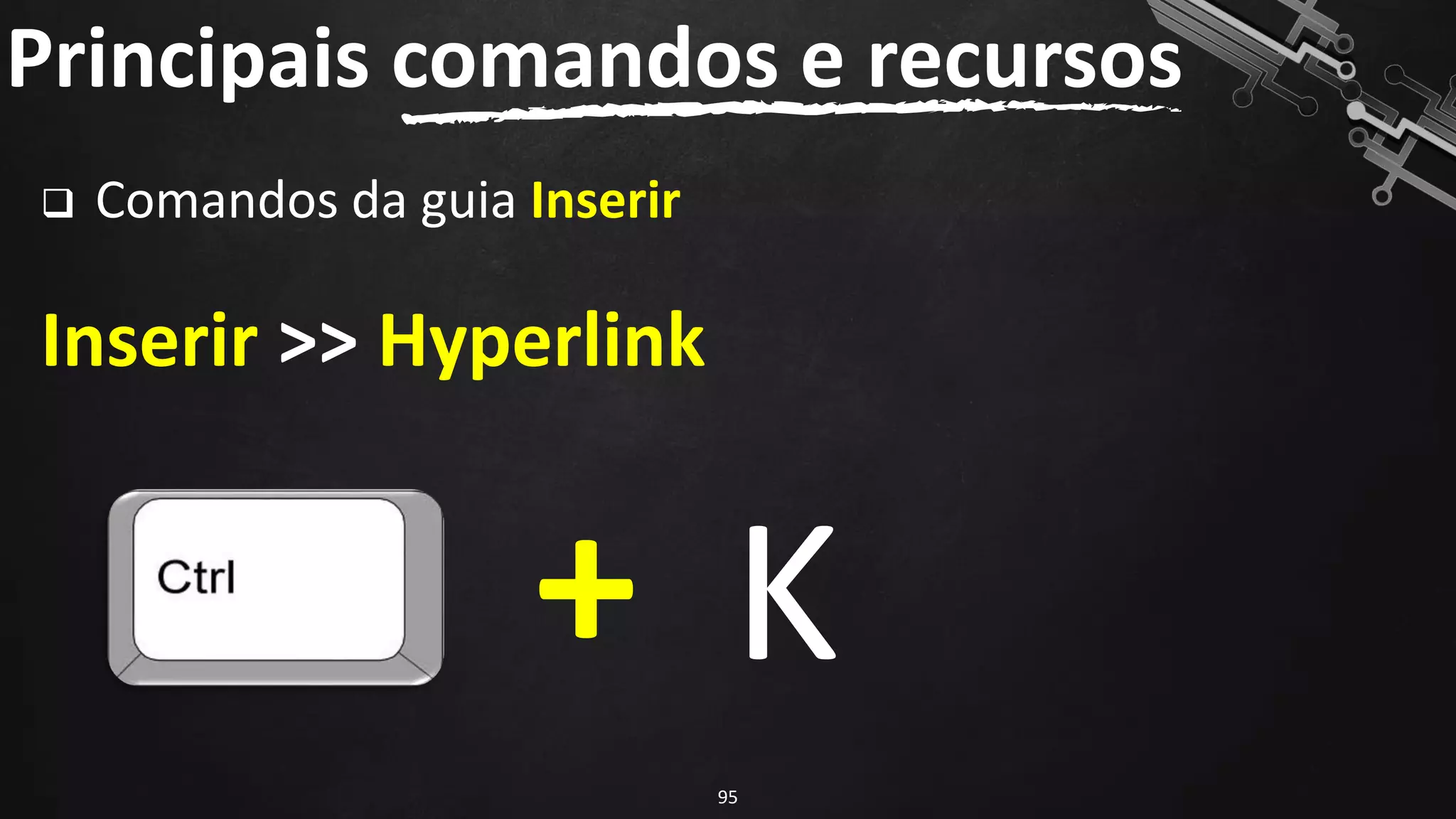 ❑ Comandos da guia Inserir
Inserir >> Hyperlink
Principais comandos e recursos
95
+ K
 