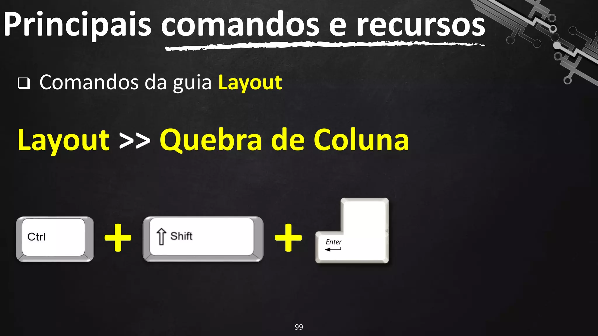 ❑ Comandos da guia Layout
Layout >> Quebra de Coluna
Principais comandos e recursos
99
+ +
 