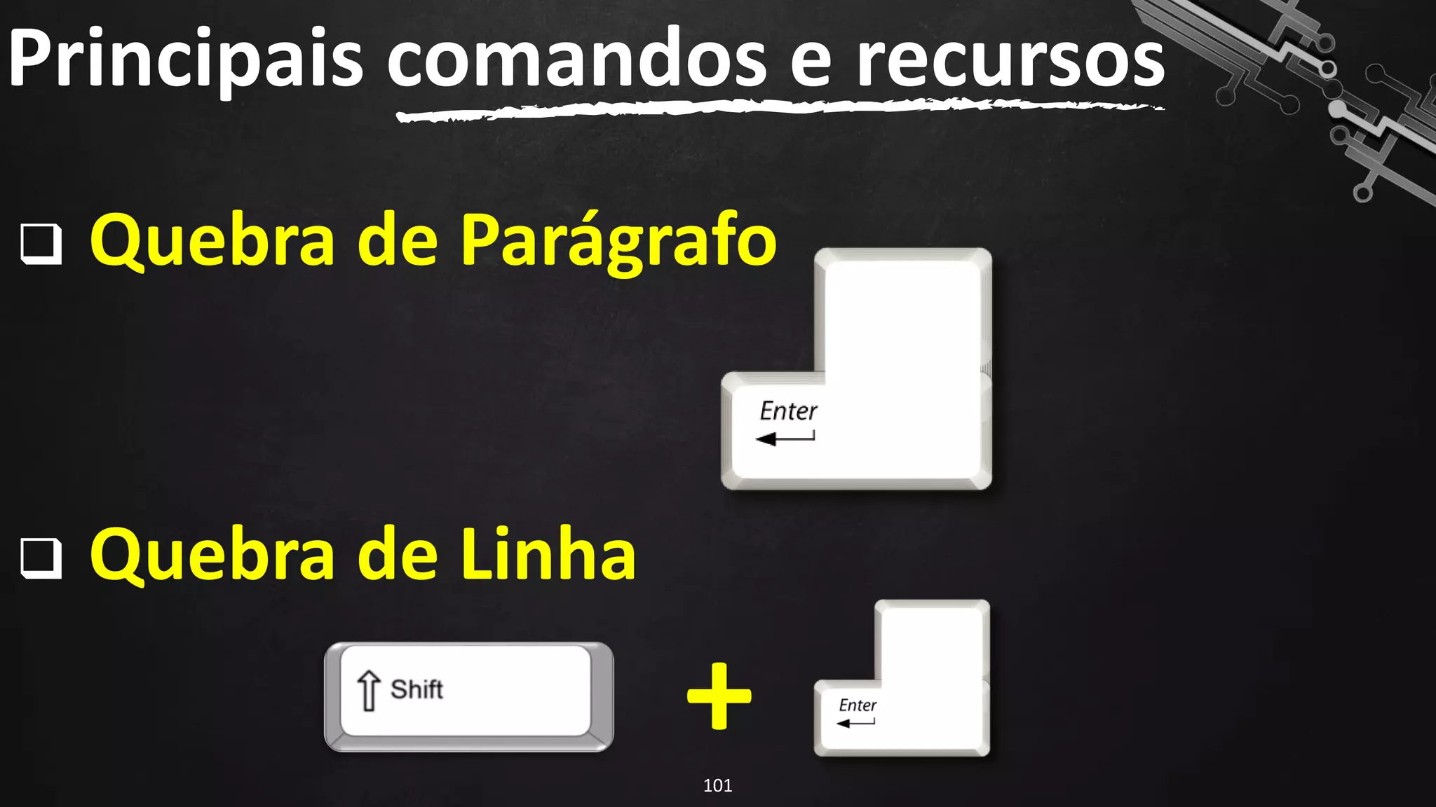 ❑ Quebra de Parágrafo
❑ Quebra de Linha
Principais comandos e recursos
101
+
 