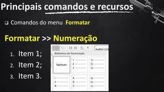 ❑ Comandos do menu Formatar
Formatar >> Numeração
Principais comandos e recursos
119
1. Item 1;
2. Item 2;
3. Item 3.
 