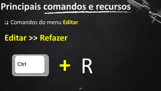 Principais comandos e recursos
59
❑ Comandos do menu Editar
Editar >> Refazer
+ R
 
