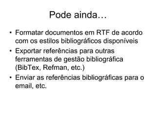 Pode ainda…
• Formatar documentos em RTF de acordo
com os estilos bibliográficos disponíveis
• Exportar referências para outras
ferramentas de gestão bibliográfica
(BibTex, Refman, etc.)
• Enviar as referências bibliográficas para o
email, etc.
 