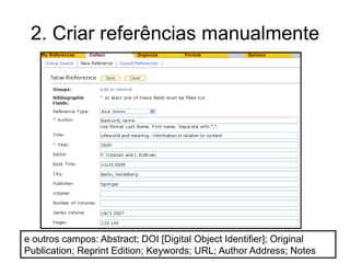 2. Criar referências manualmente
e outros campos: Abstract; DOI [Digital Object Identifier]; Original
Publication; Reprint Edition; Keywords; URL; Author Address; Notes
 
