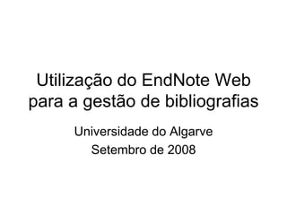 Utilização do EndNote Web
para a gestão de bibliografias
Universidade do Algarve
Setembro de 2008
 