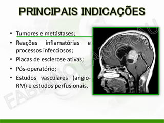 • Tumores e metástases;
• Reações inflamatórias e
  processos infecciosos;
• Placas de esclerose ativas;
• Pós-operatório;
• Estudos vasculares (angio-
  RM) e estudos perfusionais.
 