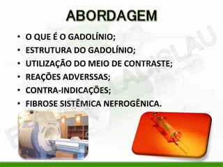 •   O QUE É O GADOLÍNIO;
•   ESTRUTURA DO GADOLÍNIO;
•   UTILIZAÇÃO DO MEIO DE CONTRASTE;
•   REAÇÕES ADVERSSAS;
•   CONTRA-INDICAÇÕES;
•   FIBROSE SISTÊMICA NEFROGÊNICA.
 