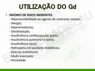 • FATORES DE RISCO INERENTES:
  - Hipersensibilidade ao agente de contraste iodado;
  - Alergia;
  - Hipertiroidismo;
  - Desidratação;
  - Insuficiência cardiovascular grave;
  - Insuficiência pulmonar e asma;
  - Insuficiência renal;
  - Nefropatia em paciente diabéticos;
  - Doença autoimune;
  - Idade avançada;
  - Ansiedade.
 