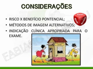 • RISCO X BENEFÍCIO PONTENCIAL;
• MÉTODOS DE IMAGEM ALTERNATIVOS;
• INDICAÇÃO CLÍNICA APROPRIADA PARA O
  EXAME.
 