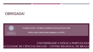 OBRIGADA!
SANDRA LEITE | SANDRAALMEIDALEITE@GMAIL.COM
SÓNIA CRUZ |SONIACRUZ@BRAGA.UCP.PT
UNIVERSIDADE CATÓLICA PORTUGUESA
FACULDADE DE CIÊNCIAS SOCIAIS – CENTRO REGIONAL DE BRAGA
 