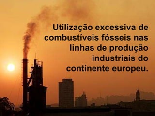 Utilização excessiva de
combustíveis fósseis nas
linhas de produção
industriais do
continente europeu.
 
