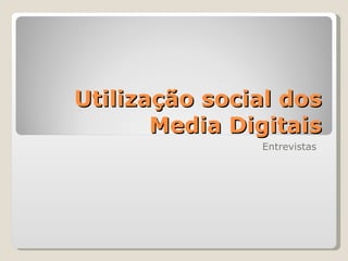Utilização social dos Media Digitais Entrevistas  