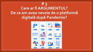 # 3
Care ar fi ARGUMENTUL?
De ce am avea nevoie de o platformă
digitală după Pandemie?
 