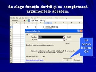 Se alege funcţia dorită şi se completează
argumentele acesteia.
Se
apasă
butonul
OK
 