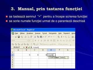 3. Manual, prin tastarea funcţiei
se tastează semnul ”=” pentru a începe scrierea funcţiei
se scrie numele funcţiei urmat de o paranteză deschisă
 