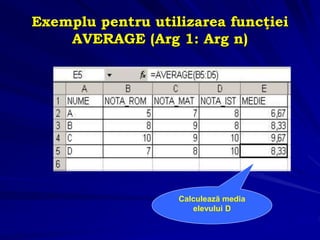 Exemplu pentru utilizarea funcţiei
AVERAGE (Arg 1: Arg n)
Calculează media
elevului D
 