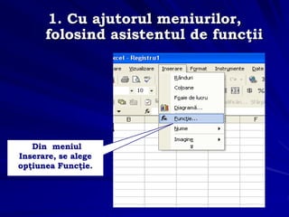 1. Cu ajutorul meniurilor,
folosind asistentul de funcţii
Din meniul
Inserare, se alege
opţiunea Funcţie.
 