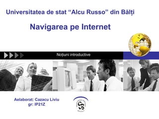 Universitatea de stat “Alcu Russo” din  Bălţi Navigarea pe Internet Noţiuni introductive Aelaborat: Cazacu Liviu gr: IP21Z 