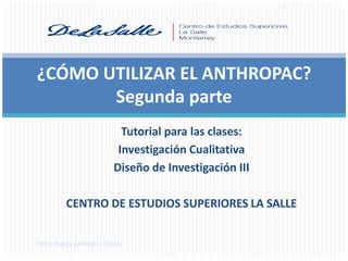 ¿CÓMO UTILIZAR EL ANTHROPAC?
       Segunda parte
                          Tutorial para las clases:
                         Investigación Cualitativa
                        Diseño de Investigación III

        CENTRO DE ESTUDIOS SUPERIORES LA SALLE


Mtra. Nancy Zambrano Chávez
 