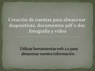 Creación de cuentas para almacenar
diapositivas, documentos pdf o doc
,fotografía y video

 