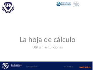 La hoja de cálculo
Utilizar las funciones

La hoja de cálculo

Prof. José Ruiz

 