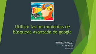 Utilizar las herramientas de
búsqueda avanzada de google
ACTIVIDAD MODULO 2
- Freddy Arce F.
Diciembre 2015
 