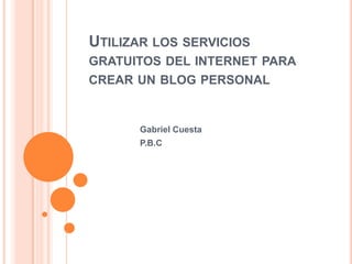 UTILIZAR LOS SERVICIOS
GRATUITOS DEL INTERNET PARA

CREAR UN BLOG PERSONAL

Gabriel Cuesta
P.B.C

 