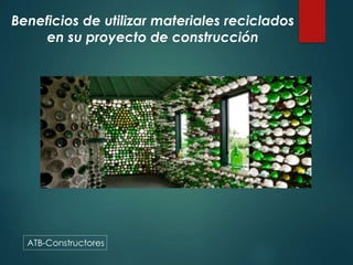 Beneficios de utilizar materiales reciclados
en su proyecto de construcción
ATB-Constructores
 