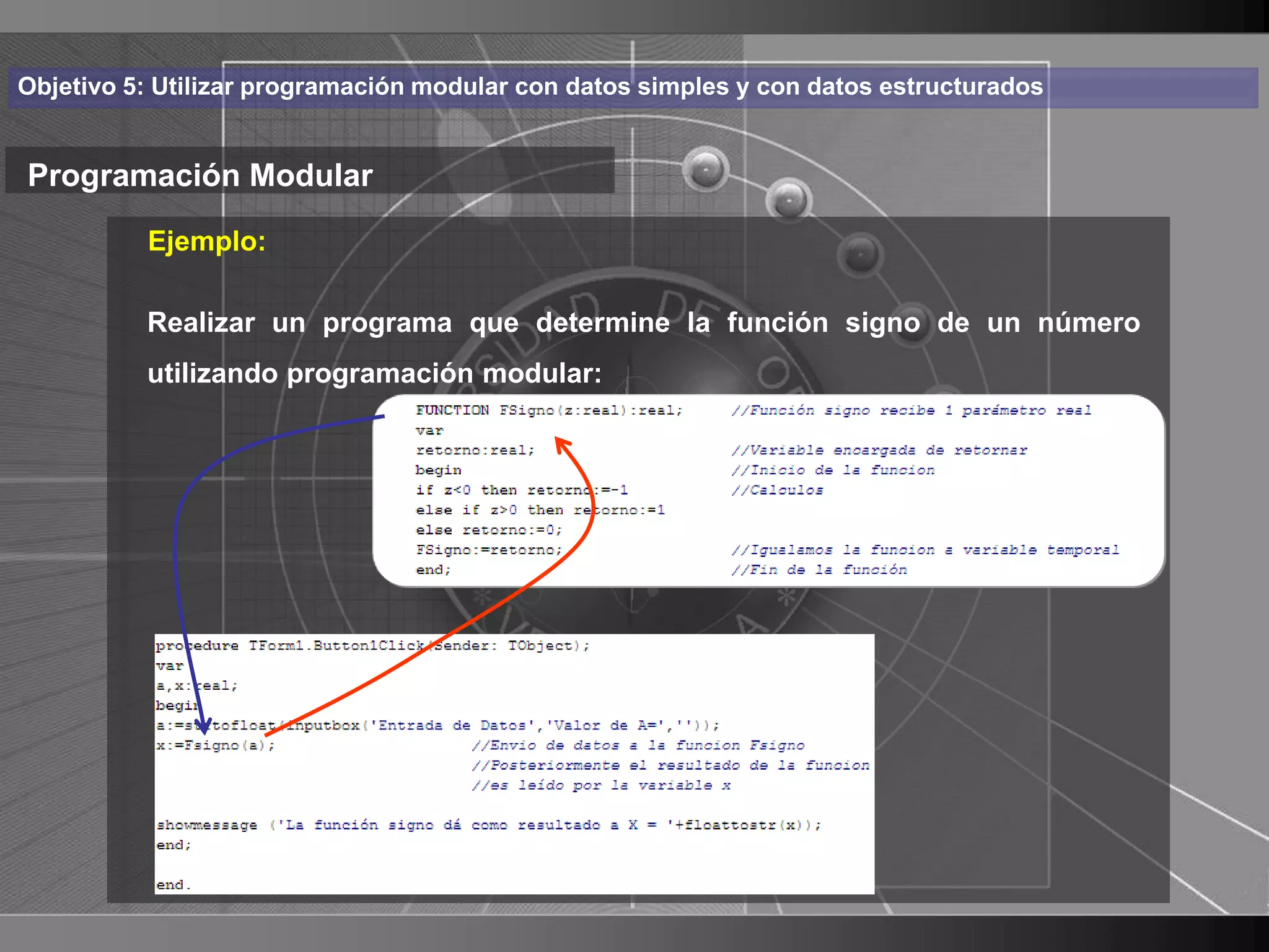 Haga clic para cambiar el estilo
Objetivo 5: Utilizar programación modular con datos simples y con datos estructurados


Programación Modular de título
          Ejemplo:
    • Haga clic para modificar el estilo de texto
      del patrón
       Realizar un programa que determine la función signo de un número
          utilizando programación modular:
          – Segundo nivel
               • Tercer nivel
                     – Cuarto nivel
                        » Quinto nivel




                                                                                        19
 
