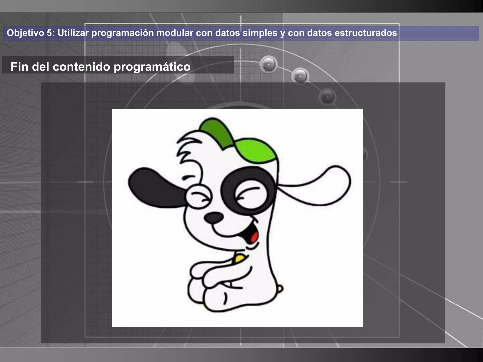 Haga clic para cambiar el estilo
Objetivo 5: Utilizar programación modular con datos simples y con datos estructurados


                          de título
Fin del contenido programático


    • Haga clic para modificar el estilo de texto
      del patrón
          – Segundo nivel
               • Tercer nivel
                    – Cuarto nivel
                       » Quinto nivel




                                                                                        32
 