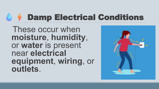 Damp Electrical Conditions
These occur when
moisture, humidity,
or water is present
near electrical
equipment, wiring, or
outlets.
 