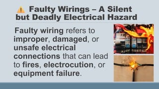 Faulty Wirings – A Silent
but Deadly Electrical Hazard
Faulty wiring refers to
improper, damaged, or
unsafe electrical
connections that can lead
to fires, electrocution, or
equipment failure.
 
