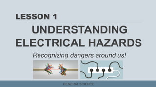 LESSON 1
UNDERSTANDING
ELECTRICAL HAZARDS
GENERAL SCIENCE
Recognizing dangers around us!
 