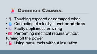 Common Causes:
• Touching exposed or damaged wires
• Contacting electricity in wet conditions
• Faulty appliances or wiring
• Performing electrical repairs without
turning off the power
• Using metal tools without insulation
 