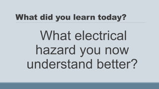 What did you learn today?
What electrical
hazard you now
understand better?
 