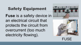 Safety Equipment
FUSE
Fuse is a safety device in
an electrical circuit that
protects the circuit from
overcurrent (too much
electricity flowing).
 
