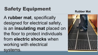 Safety Equipment Rubber Mat
A rubber mat, specifically
designed for electrical safety,
is an insulating mat placed on
the floor to protect individuals
from electric shocks when
working with electrical
systems.
 