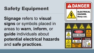 Safety Equipment
Signage refers to visual
signs or symbols placed in
areas to warn, inform, or
guide individuals about
potential electrical hazards
and safe practices.
 