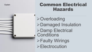 Common Electrical
Hazards
➢Overloading
➢Damaged Insulation
➢Damp Electrical
Conditions
➢Faulty Wirings
➢Electrocution
Explain
 