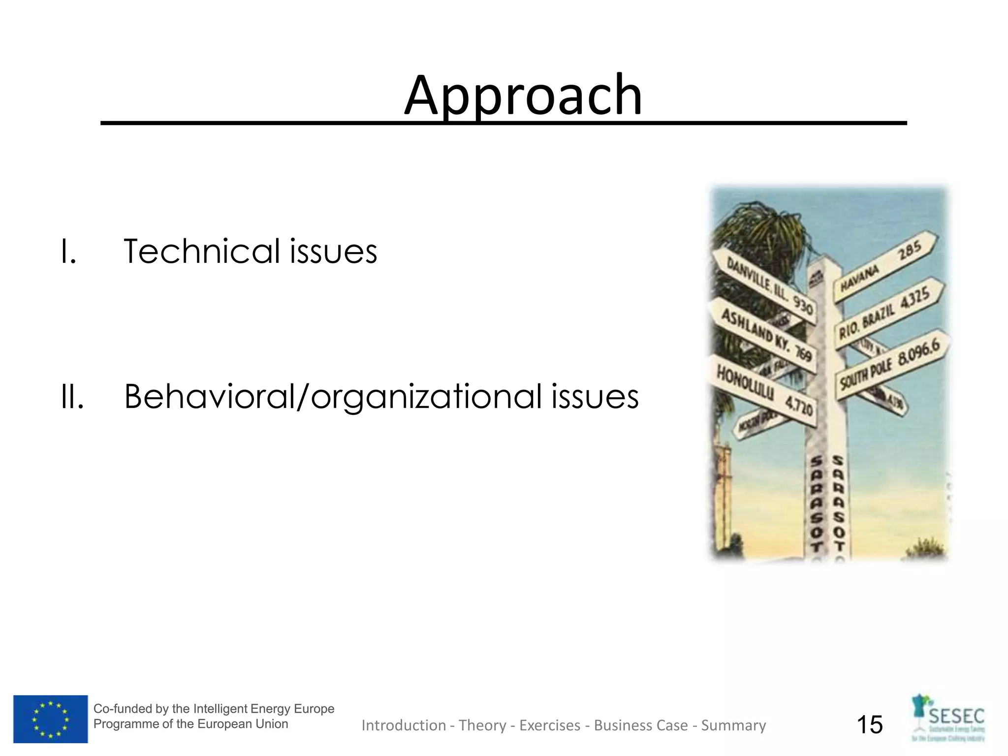 Co-funded by the Intelligent Energy Europe
Programme of the European Union
Co-funded by the Intelligent Energy Europe
Programme of the European Union 15
Approach
I. Technical issues
II. Behavioral/organizational issues
Introduction - Theory - Exercises - Business Case - Summary
 