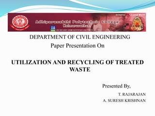 DEPARTMENT OF CIVIL ENGINEERING
Paper Presentation On
UTILIZATION AND RECYCLING OF TREATED
WASTE
Presented By,
T. RAJARAJAN
A. SURESH KRISHNAN
 