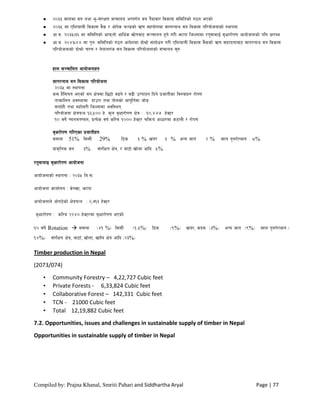 Compiled by: Prajna Khanal, Smriti Pahari and Siddhartha Aryal Page | 77
 @)## ;fndf jg tyf e"–;+/If0f dGqfno cGtu{t jg k}bfjf/ ljsf; ;ldltsf] u7g ePsf]
 @)#% df PlzofnL ljsf; j}s / cf]k]s kmG8sf] C0f ;xof]udf ;fu/gfy jg ljsf; kl/of]hgfsf] :yfkgf
 cf=j= @)#%.#^ df ;ldltsf] cfkmgf] cfly{s ;|f]tjf6 ;~rfng x'g] u/L emfkf lhNnfdf /t'jfdfO{ j[Iff/f]k0f cfof]hgfsf] klg k|f/De
 cf=j= @)$#.$$ df k'gM ;ldltsf] u7g cfb]zdf bf]]>f] ;+zf]wg u/L PlzofnL ljsf; j}ssf] C0f ;xfotfjf6 ;fu/gfy jg ljsf;
kl/of]hgfsf] bf]>f] r/0f / g]kfnu+h jg ljsf; kl/of]hgfsf] ;+rfng ;'?
xfn ;~rflnt cfof]hgfx?
;fu/gfy jg ljsf; kl/of]hgf
@)#% df :yfkgf
sd x}l;ot ePsf] jg If]qdf l56f] j9g] / j9L pTkfbg lbg] k|hftLsf lj?jfx? /f]k0f
tTsflng cj:yfdf bfp/f tyf kf]nsf] cfk"lt{df hf]8
;nf{xL tyf dxf]Q/L lhNnfdf cjl:yt,
kl/of]hgf If]qkmn !#,%)) x]= s'n j[Iff/f]k0f If]q M !),$$& x]S6/
!) jif]{ Rotation, k|To]s jif{ sl/j !))) x]S6/ rlqmo cfwf/df s6fgL / /f]k0f
j[If/f]k0f ul/Psf k|hftLx?
d;nf 51% l;;f} 29% l6s # % vo/ # % cGo hft @ % ;fn k'g/f]Tyfg *%
k|fs[lts jg #% ;+/lIft If]q, / af6f] vf]nf cflb %%
/t'jfdfO a[Iff/f]k0f cfof]hgf
cfof]hgfsf] :yfkgf M @)#% la=;=
cfof]hgf sfof{no M s]/vf, emfkf
cfof]hgfn] cf]u6]sf] If]qkmn M @,&!# x]S6/
j[Iff/f]k0f M sl/a @@$) x]S6/df j[Iff/f]k0f ePsf]]
!) jif]{ Rotation  d;nf -$! %_ l;;f} -!=%%_ l6s -(%_ vo/, sbd -#%_ cGo hft -(%_ ;fn k'g/f]Tyfg -
!$%_ ;+/lIft If]q, af6f,] vf]nf, vfln If]q cflb -@#%_
Timber production in Nepal
(2073/074)
• Community Forestry – 4,22,727 Cubic feet
• Private Forests - 6,33,824 Cubic feet
• Collaborative Forest – 142,331 Cubic feet
• TCN - 21000 Cubic feet
• Total 12,19,882 Cubic feet
7.2. Opportunities, issues and challenges in sustainable supply of timber in Nepal
Opportunities in sustainable supply of timber in Nepal
 