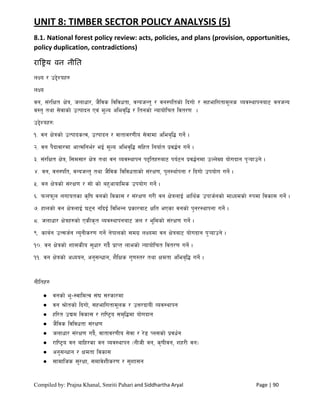 Compiled by: Prajna Khanal, Smriti Pahari and Siddhartha Aryal Page | 90
UNIT 8: TIMBER SECTOR POLICY ANALYSIS (5)
8.1. National forest policy review: acts, policies, and plans (provision, opportunities,
policy duplication, contradictions)
राष्ट्रिय वन नीति
nIo / p2]Zox?
nIo
jg, ;+/lIft If]q, hnfwf/, h}ljs ljljwtf, jGohGt' / jg:kltsf] lbuf] / ;xeflutfd"ns Joj:yfkgaf6 jghGo
j:t' tyf ;]jfsf] pTkfbg Pj+ d"No clej[l4 / ltgsf] Gofof]lrt ljt/0f .
p2]Zox?M
!= jg If]qsf] pTkfbsTj, pTkfbg / jftfj/0fLo ;]jfdf clea[l4 ug]{ .
@= jg k}bfjf/df cfTdlge{/ eO{ d"No clej[l4 ;lxt lgof{t k|j4{g ug]{ .
#= ;+/lIft If]q, l;d;f/ If]q tyf jg Joj:yfkg k2ltx?af6 ko{6g k|j4{gdf pNn]Vo of]ubfg k'¥ofpg] .
$= jg, jg:klt, jGohGt' tyf h}ljs ljljwtfsf] ;+/If0f, k'g:yf{kgf / lbuf] pkof]u ug]{ .
%= jg If]qsf] ;+/If0f / ;f] sf] ax'cfoflds pkof]u ug]{ .
^= kmnkm"n nufotsf s[lif jgsf] ljsf; / ;+/If0f u/L jg If]qnfO{ cfly{s pkfh{gsf] dfWodsf] ?kdf ljsf; ug]{ .
&= xfnsf] jg If]qnfO{ 36g glbO{ ljleGg k|sf/af6 Iflt ePsf jgsf] k'g/:yfkgf ug]{ .
*= hnfwf/ If]qx?sf] PsLs[t Joj:yfkgaf6 hn / e"ldsf] ;+/If0f ug]{ .
(= sfa{g pT;h{g Go'gLs/0f ug]{ g]kfnsf] ;du| nIodf jg If]qaf6 of]ubfg k'¥ofpg] .
!)= jg If]qsf] zf;sLo ;'wf/ ub}{ k|fKt nfesf] Gofof]lrt ljt/0f ug]{ .
!!= jg If]qsf] cWoog, cg';Gwfg, z}lIfs u'0f:t/ tyf Ifdtf clea[l4 ug]{ .
gLltx?
 jgsf] e"–:jfldTj ;+3 ;/sf/df
 jg >f]tsf] lbuf], ;xeflutfd"ns / pQ/bfoL Joj:yfkg
 xl/t pBd ljsf; / /fli6«o ;d[l4df of]ubfg
 h}ljs ljljwtf ;+/If0f
 hnfwf/ ;+/If0f ub}{, jftfj/0fLo ;]jf / /]8 Kn;sf] k|jw{g
 /fli6«o jg aflx/sf jg Joj:yfkg -gLhL jg, s[ifLjg, zx/L jg_
 cg';Gwfg / Ifdtf ljsf;
 ;fdflhs ;'/Iff, ;dfj]zLs/0f / ;'zf;g
 