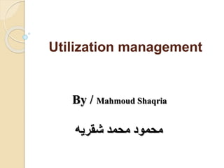 Utilization management
By / Mahmoud Shaqria
‫شقريه‬ ‫محمد‬ ‫محمود‬
 