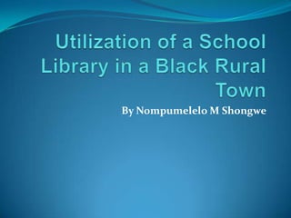 Utilization of a School Library in a Black Rural Town By Nompumelelo M Shongwe 
