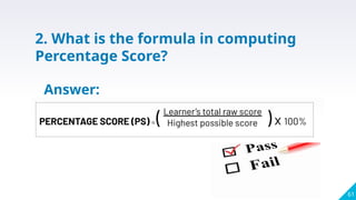 61
2. What is the formula in computing
Percentage Score?
Answer:
 