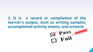 62
3. It is a record or compilation of the
learner's output, such as writing samples,
accomplished activity sheets, and artwork.
 