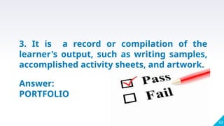 63
3. It is a record or compilation of the
learner's output, such as writing samples,
accomplished activity sheets, and artwork.
Answer:
PORTFOLIO
 