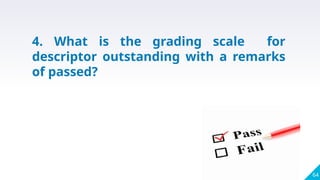 64
4. What is the grading scale for
descriptor outstanding with a remarks
of passed?
 